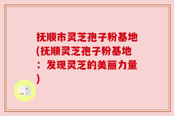 抚顺市灵芝孢子粉基地(抚顺灵芝孢子粉基地:发现灵芝的美丽力量) 抚顺市灵芝孢子粉基地(抚顺灵芝孢子粉基地:发现灵芝的美丽力量)