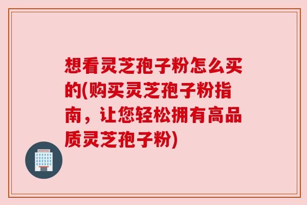 想看灵芝孢子粉怎么买的(购买灵芝孢子粉指南,让您轻松拥有高品质灵芝孢子粉) 想看灵芝孢子粉怎么买的(购买灵芝孢子粉指南,让您轻松拥有高品质灵芝孢子粉)