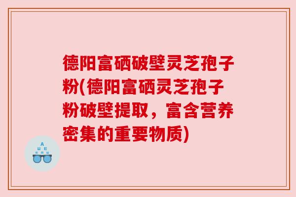 德阳富硒破壁灵芝孢子粉(德阳富硒灵芝孢子粉破壁提取,富含营养密集的重要物质) 德阳富硒破壁灵芝孢子粉(德阳富硒灵芝孢子粉破壁提取,富含营养密集的重要物质)