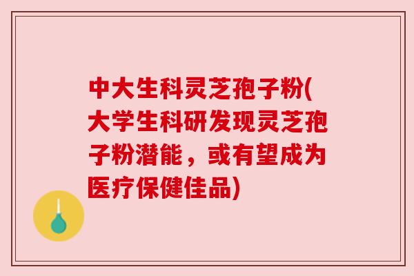 中大生科灵芝孢子粉(大学生科研发现灵芝孢子粉潜能,或有望成为医疗保健佳品) 中大生科灵芝孢子粉(大学生科研发现灵芝孢子粉潜能,或有望成为医疗保健佳品)