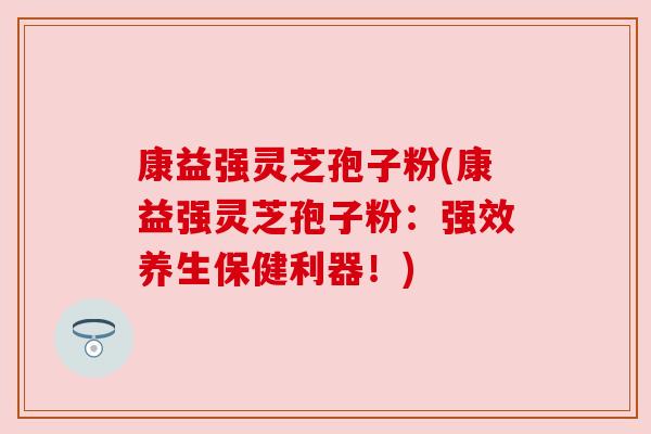 康益强灵芝孢子粉(康益强灵芝孢子粉:强效养生保健利器!) 康益强灵芝孢子粉(康益强灵芝孢子粉:强效养生保健利器!)
