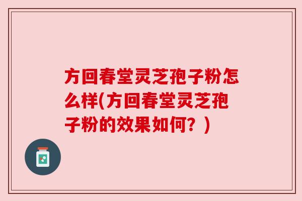 方回春堂灵芝孢子粉怎么样(方回春堂灵芝孢子粉的效果如何？)