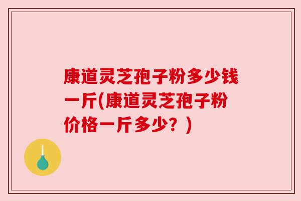 康道灵芝孢子粉多少钱一斤(康道灵芝孢子粉价格一斤多少？)