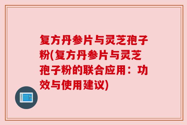 复方丹参片与灵芝孢子粉(复方丹参片与灵芝孢子粉的联合应用：功效与使用建议)