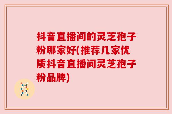 抖音直播间的灵芝孢子粉哪家好(推荐几家优质抖音直播间灵芝孢子粉品牌)