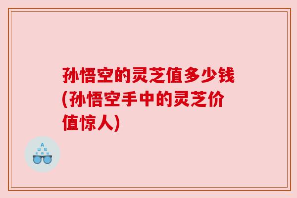 孙悟空的灵芝值多少钱(孙悟空手中的灵芝价值惊人) 孙悟空的灵芝值多少钱(孙悟空手中的灵芝价值惊人)