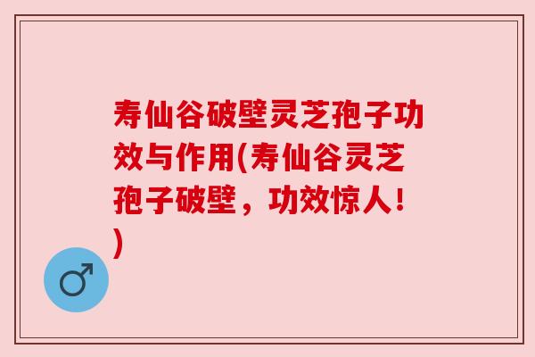 寿仙谷破壁灵芝孢子功效与作用(寿仙谷灵芝孢子破壁,功效惊人!) 寿仙谷破壁灵芝孢子功效与作用(寿仙谷灵芝孢子破壁,功效惊人!)