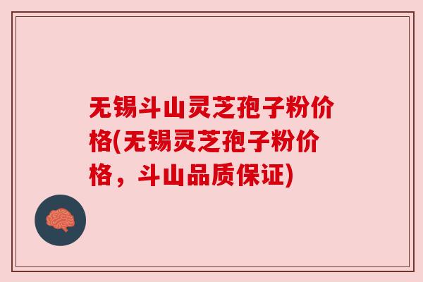 无锡斗山灵芝孢子粉价格(无锡灵芝孢子粉价格，斗山品质保证)