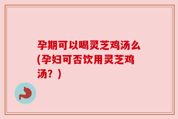 孕期可以喝灵芝鸡汤么(孕妇可否饮用灵芝鸡汤?) 孕期可以喝灵芝鸡汤么(孕妇可否饮用灵芝鸡汤?)