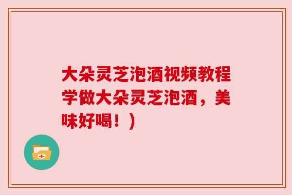大朵灵芝泡酒视频教程学做大朵灵芝泡酒,美味好喝!) 大朵灵芝泡酒视频教程学做大朵灵芝泡酒,美味好喝!)