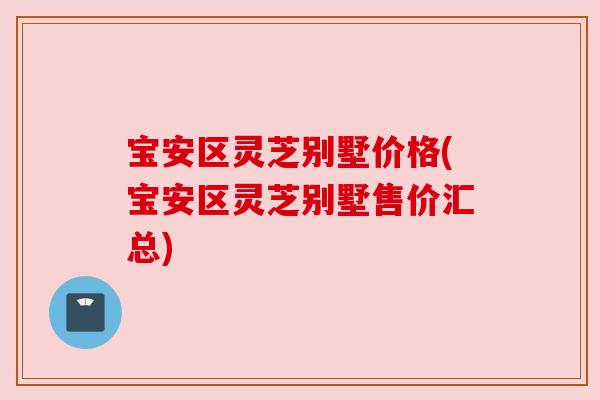 宝安区灵芝别墅价格(宝安区灵芝别墅售价汇总) 宝安区灵芝别墅价格(宝安区灵芝别墅售价汇总)