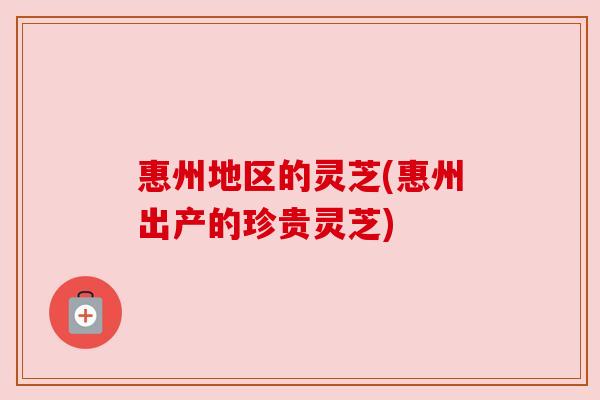 惠州地区的灵芝(惠州出产的珍贵灵芝) 惠州地区的灵芝(惠州出产的珍贵灵芝)
