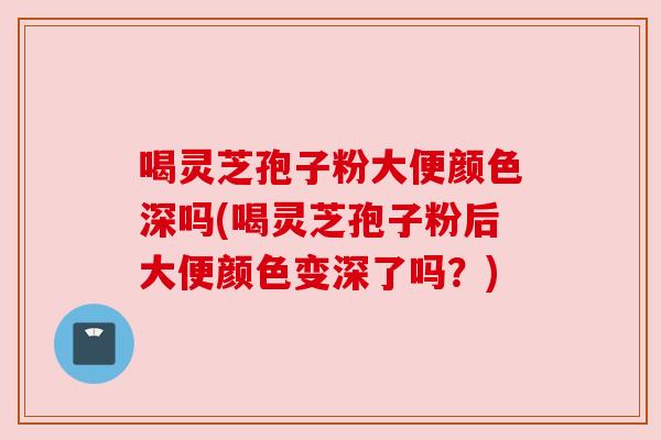 喝灵芝孢子粉大便颜色深吗(喝灵芝孢子粉后大便颜色变深了吗?) 喝灵芝孢子粉大便颜色深吗(喝灵芝孢子粉后大便颜色变深了吗?)