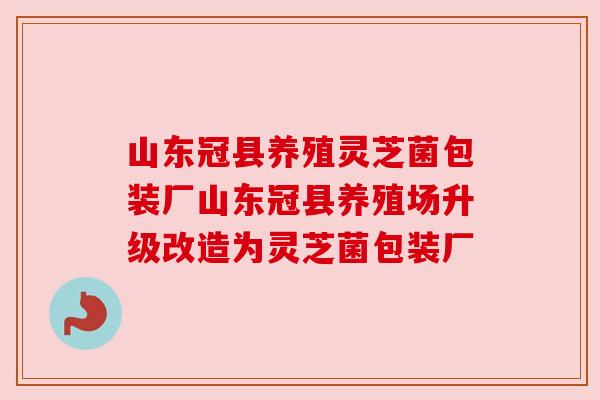 山东冠县养殖灵芝菌包装厂山东冠县养殖场升级改造为灵芝菌包装厂 山东冠县养殖灵芝菌包装厂山东冠县养殖场升级改造为灵芝菌包装厂