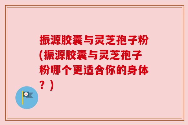 振源胶囊与灵芝孢子粉(振源胶囊与灵芝孢子粉哪个更适合你的身体?) 振源胶囊与灵芝孢子粉(振源胶囊与灵芝孢子粉哪个更适合你的身体?)