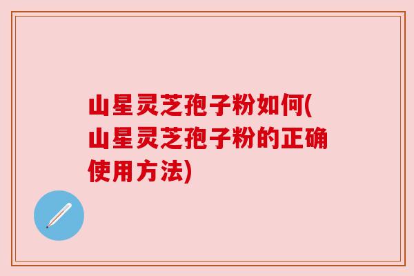 山星灵芝孢子粉如何(山星灵芝孢子粉的正确使用方法) 山星灵芝孢子粉如何(山星灵芝孢子粉的正确使用方法)