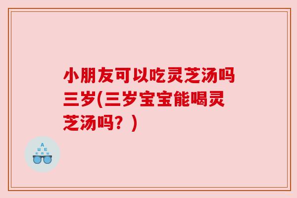 小朋友可以吃灵芝汤吗三岁(三岁宝宝能喝灵芝汤吗?) 小朋友可以吃灵芝汤吗三岁(三岁宝宝能喝灵芝汤吗?)