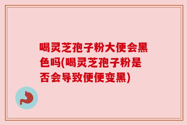 喝灵芝孢子粉大便会黑色吗(喝灵芝孢子粉是否会导致便便变黑) 喝灵芝孢子粉大便会黑色吗(喝灵芝孢子粉是否会导致便便变黑)