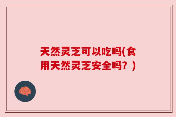 天然灵芝可以吃吗(食用天然灵芝安全吗?) 天然灵芝可以吃吗(食用天然灵芝安全吗?)