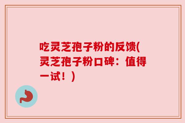 吃灵芝孢子粉的反馈(灵芝孢子粉口碑:值得一试!) 吃灵芝孢子粉的反馈(灵芝孢子粉口碑:值得一试!)