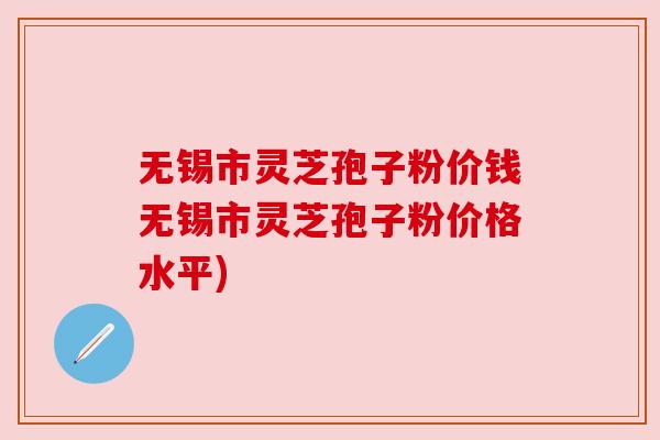无锡市灵芝孢子粉价钱无锡市灵芝孢子粉价格水平)