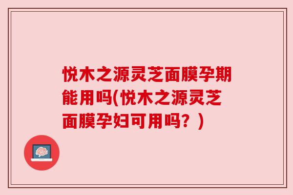 悦木之源灵芝面膜孕期能用吗(悦木之源灵芝面膜孕妇可用吗?) 悦木之源灵芝面膜孕期能用吗(悦木之源灵芝面膜孕妇可用吗?)