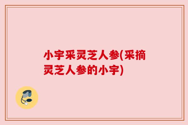 小宇采灵芝人参(采摘灵芝人参的小宇) 小宇采灵芝人参(采摘灵芝人参的小宇)