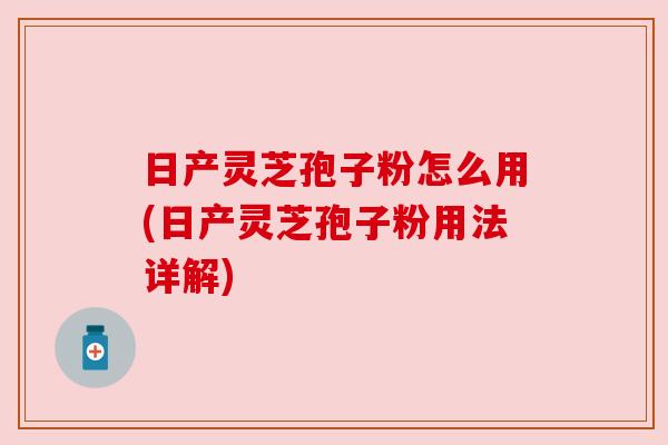 日产灵芝孢子粉怎么用(日产灵芝孢子粉用法详解) 日产灵芝孢子粉怎么用(日产灵芝孢子粉用法详解)