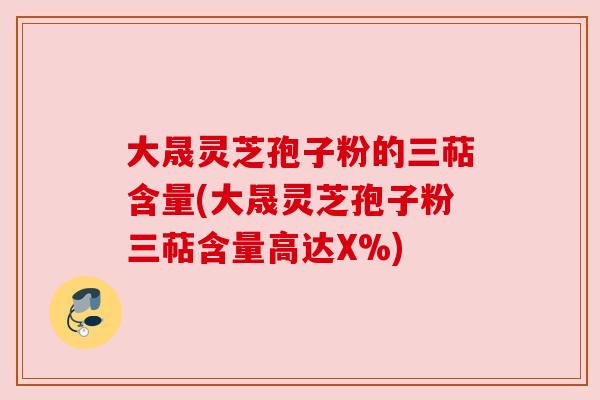 大晟灵芝孢子粉的三萜含量(大晟灵芝孢子粉三萜含量高达X%) 大晟灵芝孢子粉的三萜含量(大晟灵芝孢子粉三萜含量高达X%)