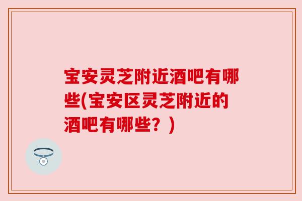 宝安灵芝附近酒吧有哪些(宝安区灵芝附近的酒吧有哪些?) 宝安灵芝附近酒吧有哪些(宝安区灵芝附近的酒吧有哪些?)