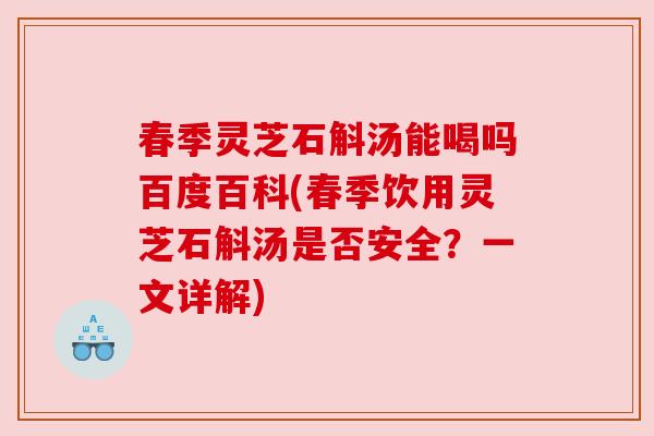 春季灵芝石斛汤能喝吗百度百科(春季饮用灵芝石斛汤是否安全?一文详解) 春季灵芝石斛汤能喝吗百度百科(春季饮用灵芝石斛汤是否安全?一文详解)
