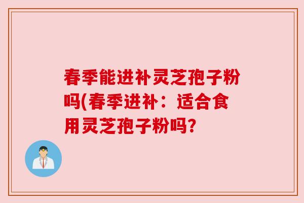 春季能进补灵芝孢子粉吗(春季进补:适合食用灵芝孢子粉吗? 春季能进补灵芝孢子粉吗(春季进补:适合食用灵芝孢子粉吗?