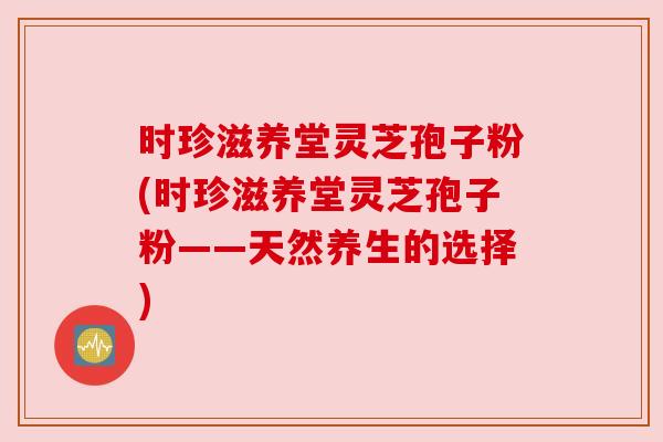 时珍滋养堂灵芝孢子粉(时珍滋养堂灵芝孢子粉——天然养生的选择) 时珍滋养堂灵芝孢子粉(时珍滋养堂灵芝孢子粉——天然养生的选择)