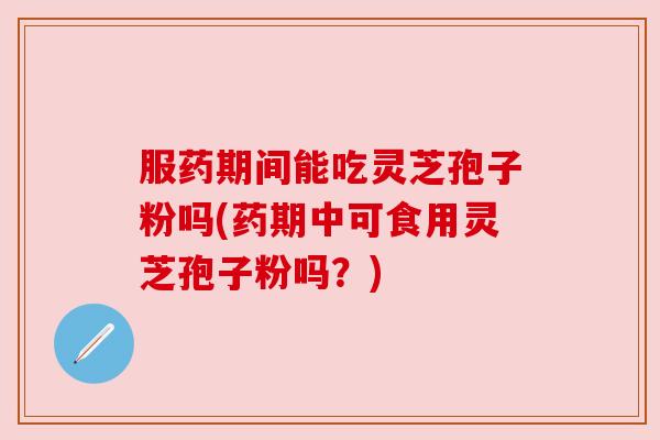服药期间能吃灵芝孢子粉吗(药期中可食用灵芝孢子粉吗?) 服药期间能吃灵芝孢子粉吗(药期中可食用灵芝孢子粉吗?)