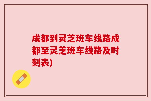 成都到灵芝班车线路成都至灵芝班车线路及时刻表) 成都到灵芝班车线路成都至灵芝班车线路及时刻表)
