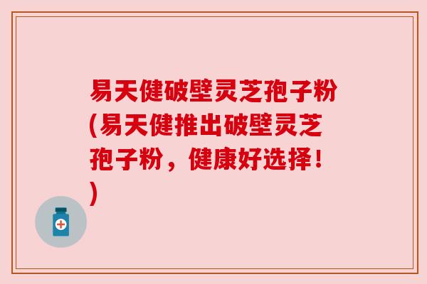 易天健破壁灵芝孢子粉(易天健推出破壁灵芝孢子粉,健康好选择!) 易天健破壁灵芝孢子粉(易天健推出破壁灵芝孢子粉,健康好选择!)