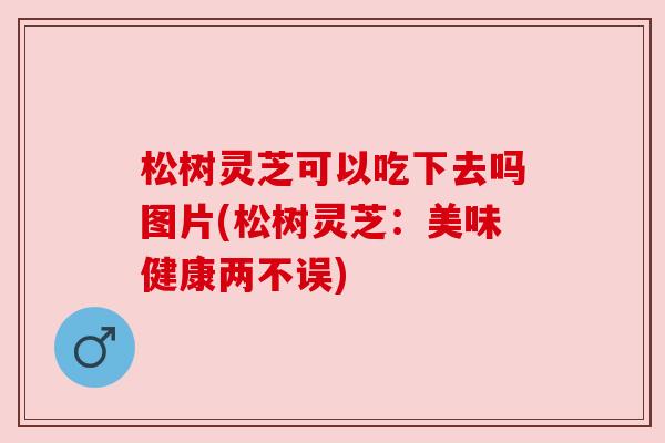 松树灵芝可以吃下去吗图片(松树灵芝:美味健康两不误) 松树灵芝可以吃下去吗图片(松树灵芝:美味健康两不误)
