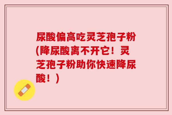 尿酸偏高吃灵芝孢子粉(降尿酸离不开它!灵芝孢子粉助你快速降尿酸!) 尿酸偏高吃灵芝孢子粉(降尿酸离不开它!灵芝孢子粉助你快速降尿酸!)