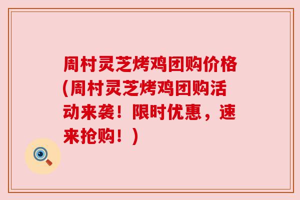 周村灵芝烤鸡团购价格(周村灵芝烤鸡团购活动来袭！限时优惠，速来抢购！)