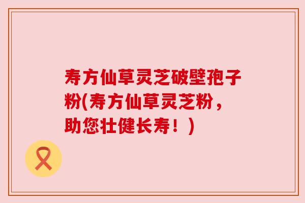 寿方仙草灵芝破壁孢子粉(寿方仙草灵芝粉，助您壮健长寿！)
