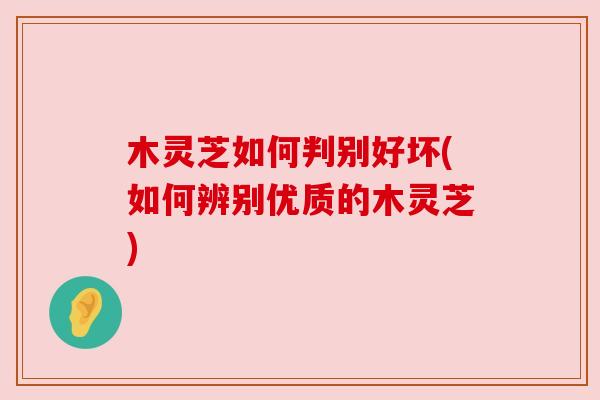 木灵芝如何判别好坏(如何辨别优质的木灵芝) 木灵芝如何判别好坏(如何辨别优质的木灵芝)