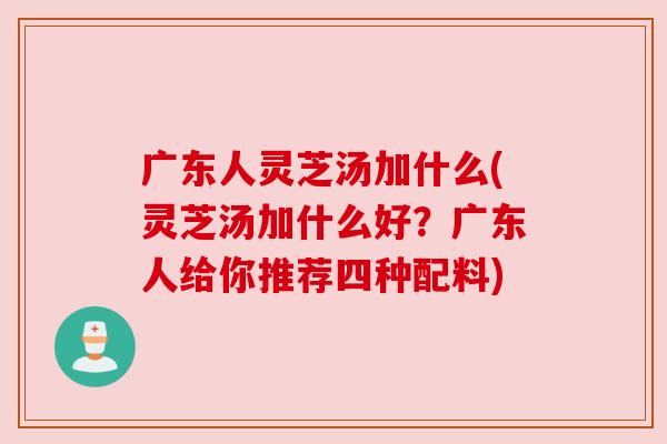 广东人灵芝汤加什么(灵芝汤加什么好？广东人给你推荐四种配料)