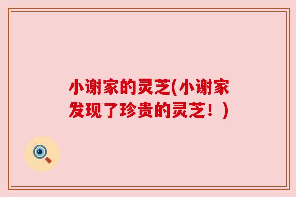 小谢家的灵芝(小谢家发现了珍贵的灵芝！)