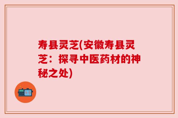 寿县灵芝(安徽寿县灵芝：探寻中医药材的神秘之处)
