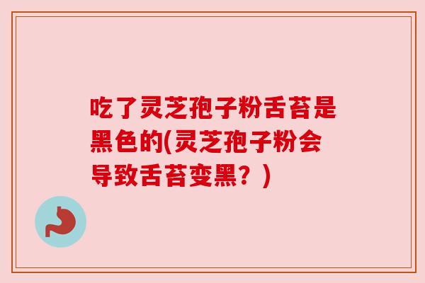 吃了灵芝孢子粉舌苔是黑色的(灵芝孢子粉会导致舌苔变黑？)