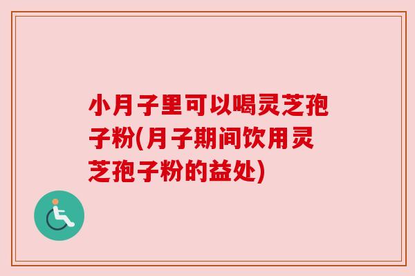 小月子里可以喝灵芝孢子粉(月子期间饮用灵芝孢子粉的益处)