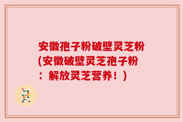 安徽孢子粉破壁灵芝粉(安徽破壁灵芝孢子粉：解放灵芝营养！)