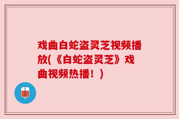 戏曲白蛇盗灵芝视频播放(《白蛇盗灵芝》戏曲视频热播！)