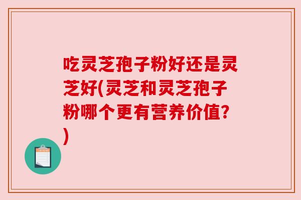 吃灵芝孢子粉好还是灵芝好(灵芝和灵芝孢子粉哪个更有营养价值？)