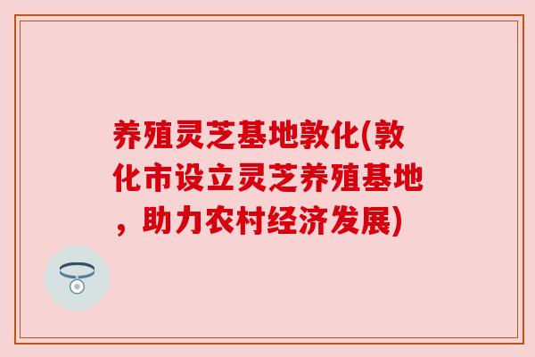 养殖灵芝基地敦化(敦化市设立灵芝养殖基地,助力农村经济发展) 养殖灵芝基地敦化(敦化市设立灵芝养殖基地,助力农村经济发展)